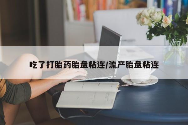 药流药微信吃了打胎药胎盘粘连/流产胎盘粘连