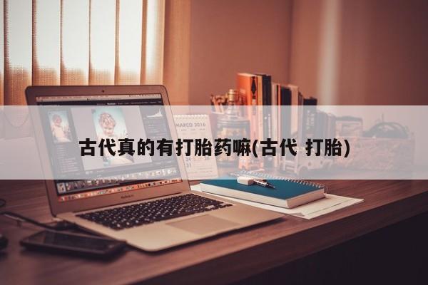 药流药微信古代真的有打胎药嘛(古代 打胎)