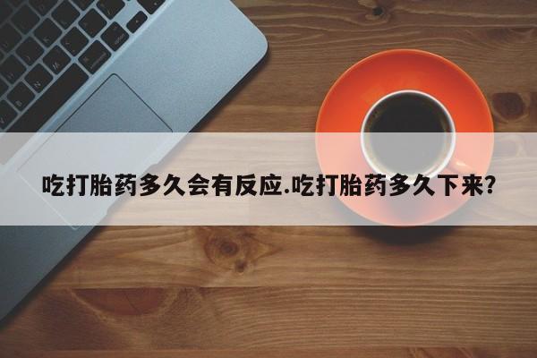 药流药微信吃打胎药多久会有反应.吃打胎药多久下来？
