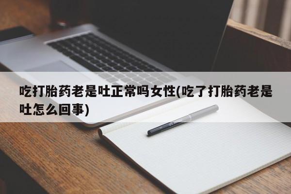 药流药微信吃打胎药老是吐正常吗女性(吃了打胎药老是吐怎么回事)