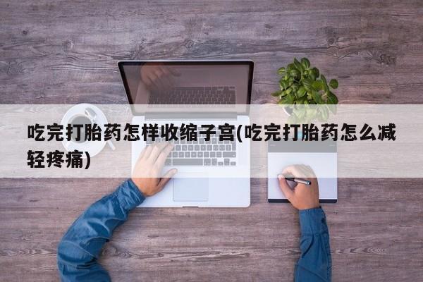 药流药微信吃完打胎药怎样收缩子宫(吃完打胎药怎么减轻疼痛)