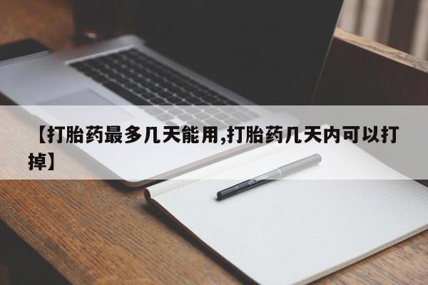 药流药微信【打胎药最多几天能用,打胎药几天内可以打掉】