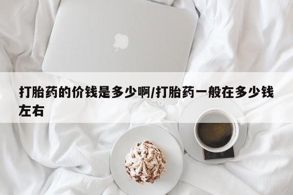 药流药微信打胎药的价钱是多少啊/打胎药一般在多少钱左右