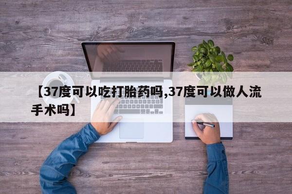 药流药微信【37度可以吃打胎药吗,37度可以做人流手术吗】