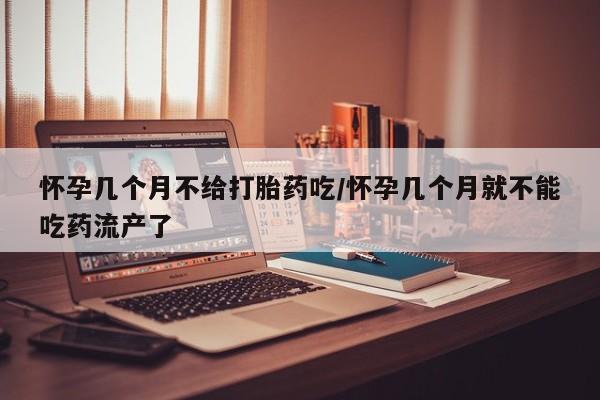 药流药微信怀孕几个月不给打胎药吃/怀孕几个月就不能吃药流产了