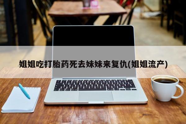 药流药微信姐姐吃打胎药死去妹妹来复仇(姐姐流产)