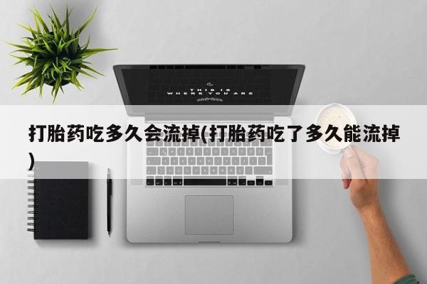 药流药微信打胎药吃多久会流掉(打胎药吃了多久能流掉)