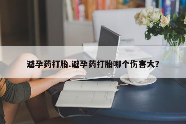 药流药微信避孕药打胎.避孕药打胎哪个伤害大？