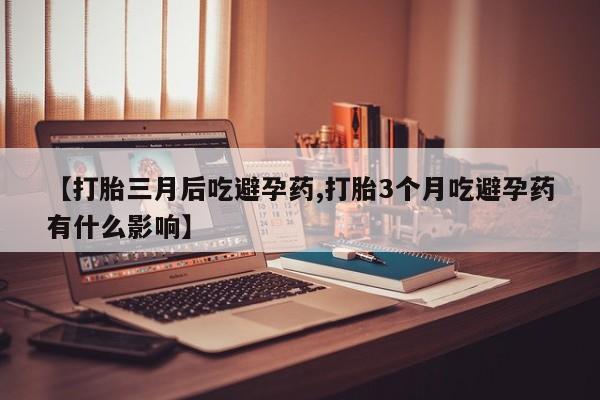 药流药微信【打胎三月后吃避孕药,打胎3个月吃避孕药有什么影响】