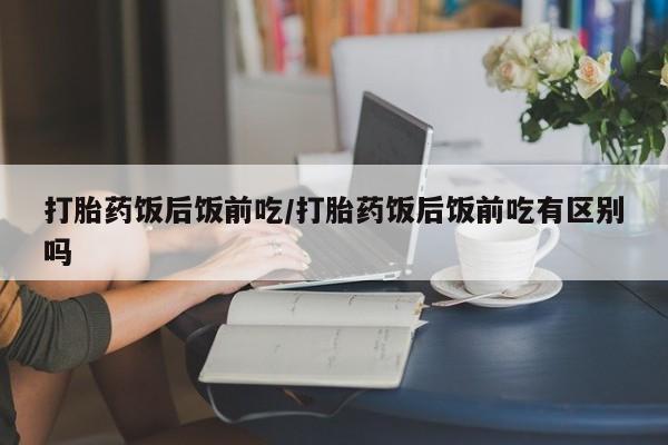 药流药微信打胎药饭后饭前吃/打胎药饭后饭前吃有区别吗