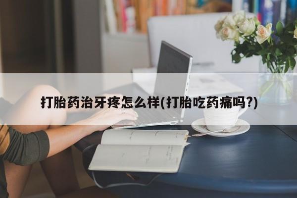 药流药微信打胎药治牙疼怎么样(打胎吃药痛吗?)