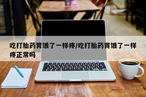 药流药微信吃打胎药胃饿了一样疼/吃打胎药胃饿了一样疼正常吗