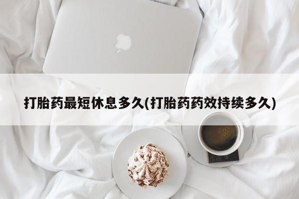 药流药微信打胎药最短休息多久(打胎药药效持续多久)