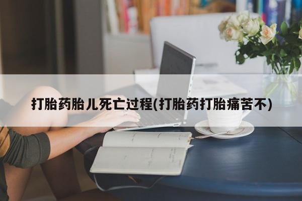 药流药微信打胎药胎儿死亡过程(打胎药打胎痛苦不)