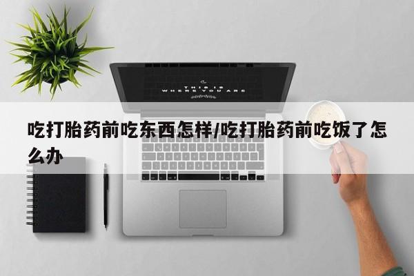 药流药微信吃打胎药前吃东西怎样/吃打胎药前吃饭了怎么办