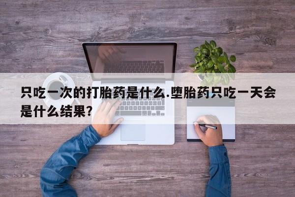 药流药微信只吃一次的打胎药是什么.堕胎药只吃一天会是什么结果？