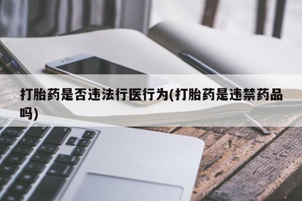 药流药微信打胎药是否违法行医行为(打胎药是违禁药品吗)