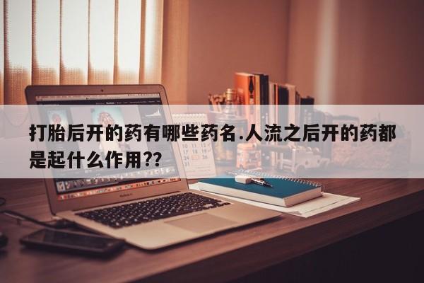 药流药微信打胎后开的药有哪些药名.人流之后开的药都是起什么作用?？