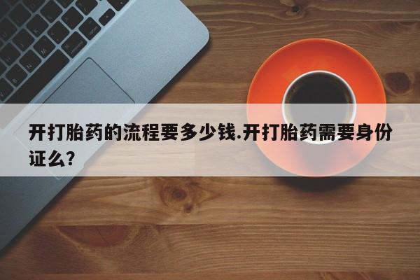 药流药微信开打胎药的流程要多少钱.开打胎药需要身份证么？