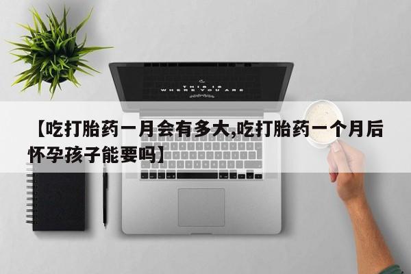 药流药微信【吃打胎药一月会有多大,吃打胎药一个月后怀孕孩子能要吗】
