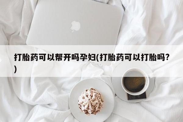 药流药微信打胎药可以帮开吗孕妇(打胎药可以打胎吗?)