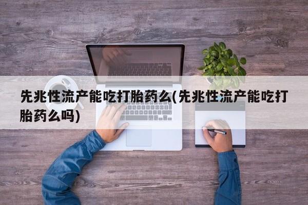药流药微信先兆性流产能吃打胎药么(先兆性流产能吃打胎药么吗)