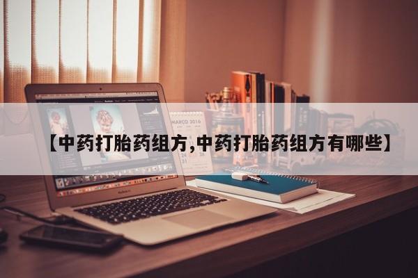 药流药微信【中药打胎药组方,中药打胎药组方有哪些】