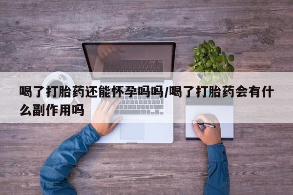 药流药微信喝了打胎药还能怀孕吗吗/喝了打胎药会有什么副作用吗