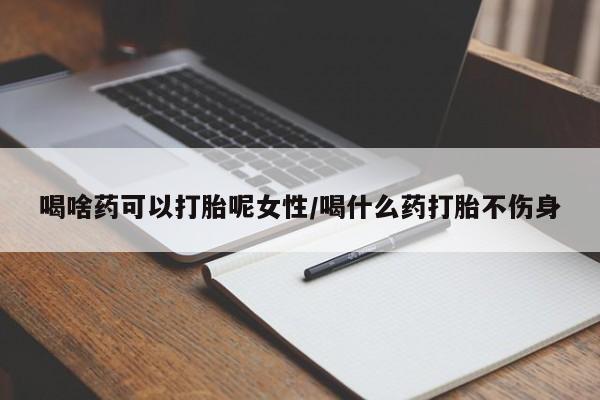 药流药微信喝啥药可以打胎呢女性/喝什么药打胎不伤身