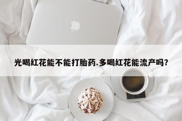 药流药微信光喝红花能不能打胎药.多喝红花能流产吗？
