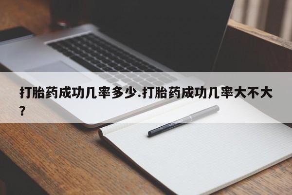 药流药微信打胎药成功几率多少.打胎药成功几率大不大？