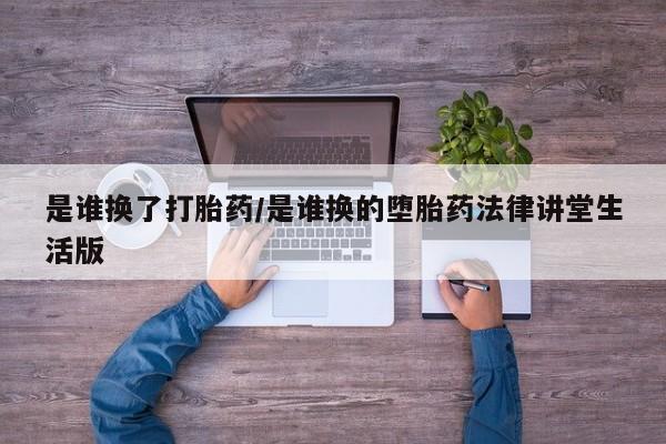 药流药微信是谁换了打胎药/是谁换的堕胎药法律讲堂生活版