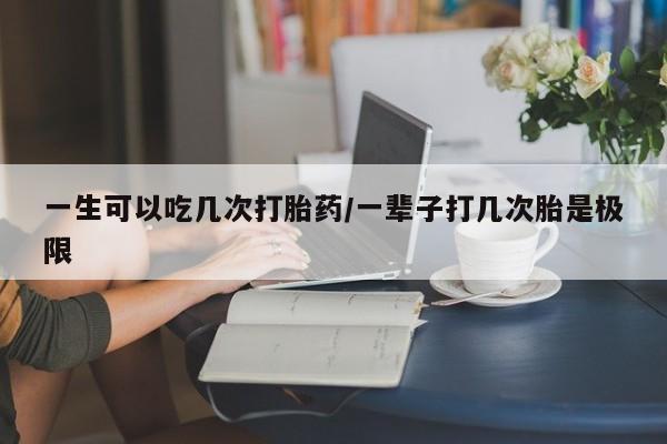 药流药微信一生可以吃几次打胎药/一辈子打几次胎是极限