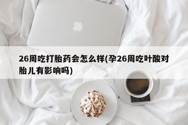 药流药微信26周吃打胎药会怎么样(孕26周吃叶酸对胎儿有影响吗)