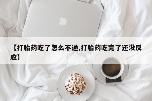 药流药微信【打胎药吃了怎么不通,打胎药吃完了还没反应】