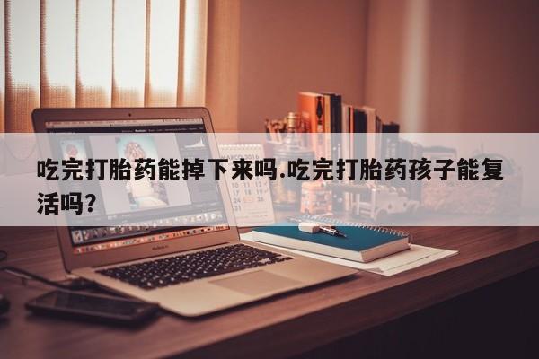 药流药微信吃完打胎药能掉下来吗.吃完打胎药孩子能复活吗？