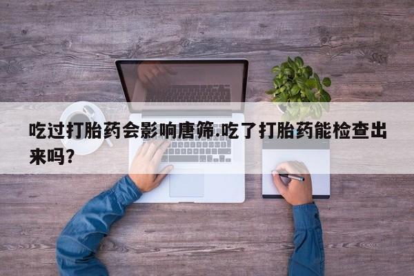 药流药微信吃过打胎药会影响唐筛.吃了打胎药能检查出来吗？