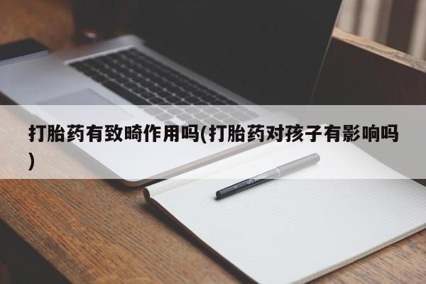 药流药微信打胎药有致畸作用吗(打胎药对孩子有影响吗)