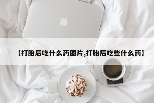 药流药微信【打胎后吃什么药图片,打胎后吃些什么药】