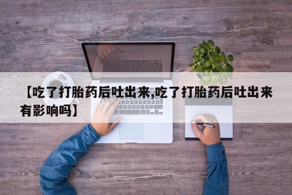 药流药微信【吃了打胎药后吐出来,吃了打胎药后吐出来有影响吗】
