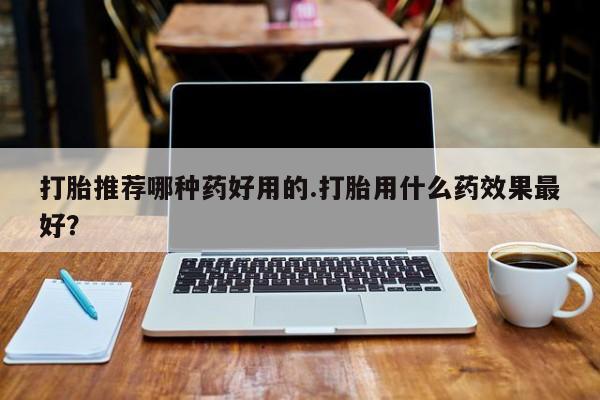 药流药微信打胎推荐哪种药好用的.打胎用什么药效果最好？