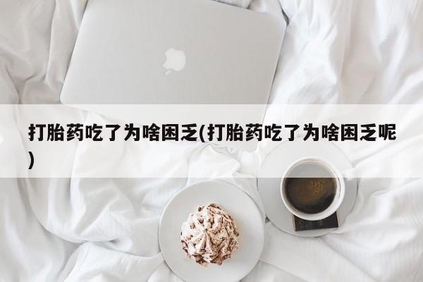 药流药微信打胎药吃了为啥困乏(打胎药吃了为啥困乏呢)