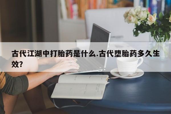 药流药微信古代江湖中打胎药是什么.古代堕胎药多久生效？
