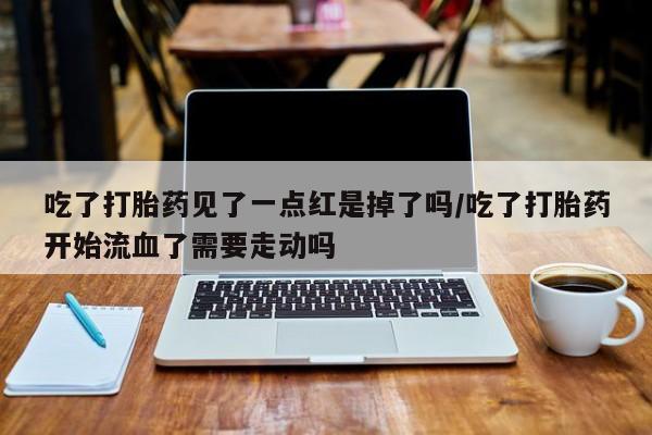 药流药微信吃了打胎药见了一点红是掉了吗/吃了打胎药开始流血了需要走动吗