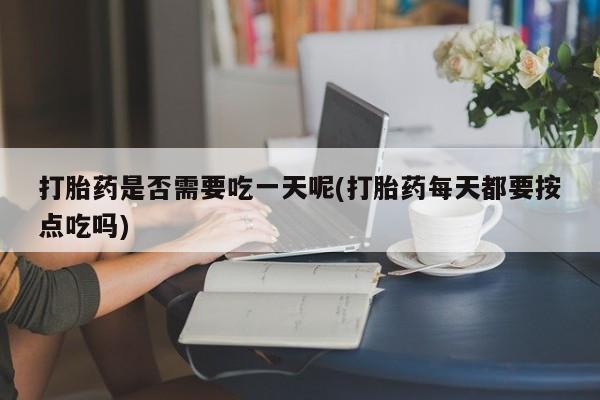 药流药微信打胎药是否需要吃一天呢(打胎药每天都要按点吃吗)