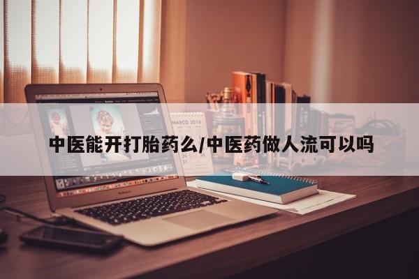 药流药微信中医能开打胎药么/中医药做人流可以吗