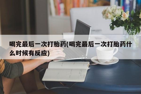 药流药微信喝完最后一次打胎药(喝完最后一次打胎药什么时候有反应)