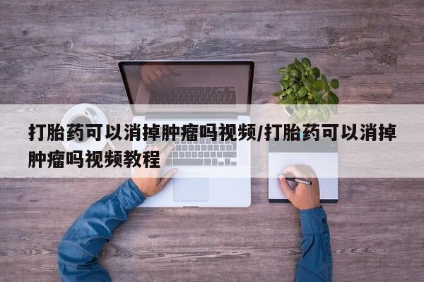 药流药微信打胎药可以消掉肿瘤吗视频/打胎药可以消掉肿瘤吗视频教程