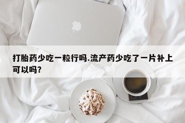 药流药微信打胎药少吃一粒行吗.流产药少吃了一片补上可以吗？