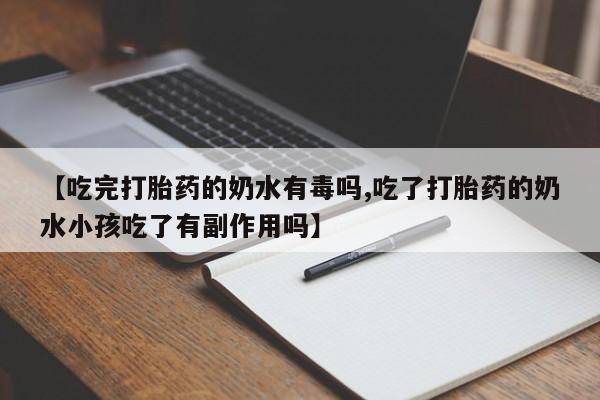 药流药微信【吃完打胎药的奶水有毒吗,吃了打胎药的奶水小孩吃了有副作用吗】